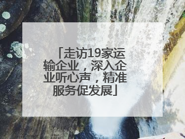 走访19家运输企业，深入企业听心声，精准服务促发展