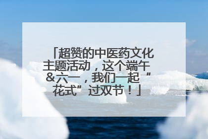 超赞的中医药文化主题活动，这个端午＆六一，我们一起“花式”过双节！