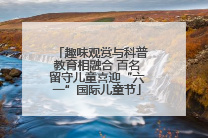 趣味观赏与科普教育相融合 百名留守儿童喜迎“六一”国际儿童节
