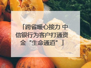 跨省暖心接力 中信银行为客户打通资金“生命通道”