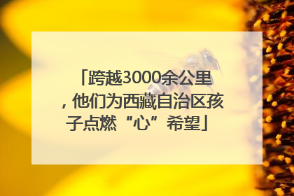 跨越3000余公里，他们为西藏自治区孩子点燃“心”希望