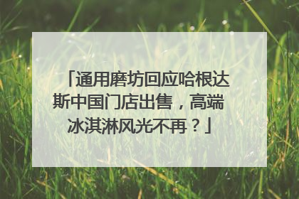 通用磨坊回应哈根达斯中国门店出售，高端冰淇淋风光不再？