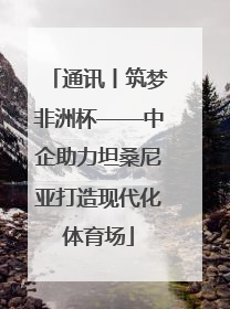 通讯丨筑梦非洲杯——中企助力坦桑尼亚打造现代化体育场