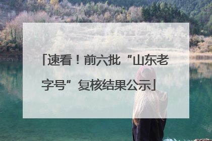 速看！前六批“山东老字号”复核结果公示