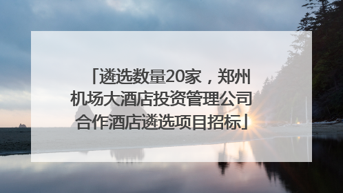 遴选数量20家，郑州机场大酒店投资管理公司合作酒店遴选项目招标