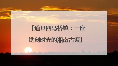 道县四马桥镇：一座镌刻时光的湘南古镇