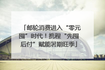 邮轮消费进入“零元囤”时代！携程“先囤后付”赋能暑期旺季