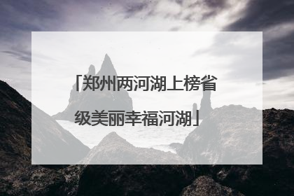 郑州两河湖上榜省级美丽幸福河湖