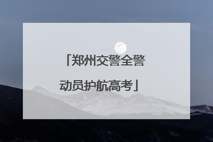 郑州交警全警动员护航高考