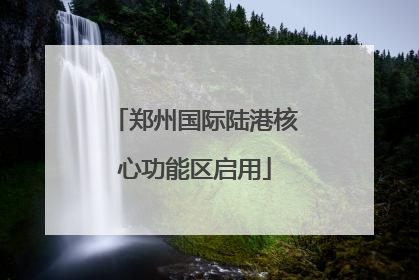 郑州国际陆港核心功能区启用