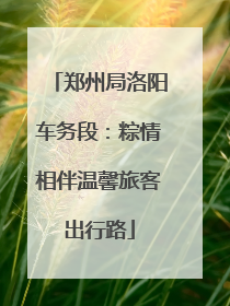 郑州局洛阳车务段：粽情相伴温馨旅客出行路