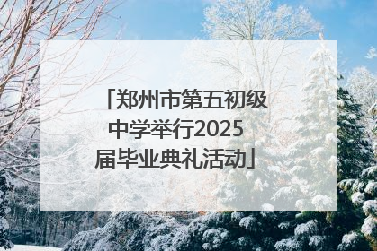 郑州市第五初级中学举行2025届毕业典礼活动