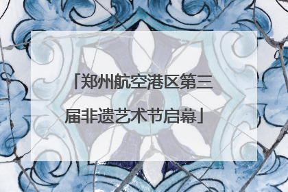 郑州航空港区第三届非遗艺术节启幕