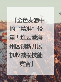 金色麦浪中的“精准”较量！连云港海州区创新开展机收减损技能竞赛