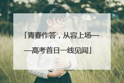青春作答，从容上场——高考首日一线见闻