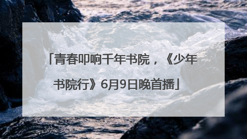 青春叩响千年书院，《少年书院行》6月9日晚首播