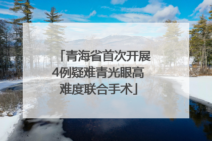 青海省首次开展4例疑难青光眼高难度联合手术
