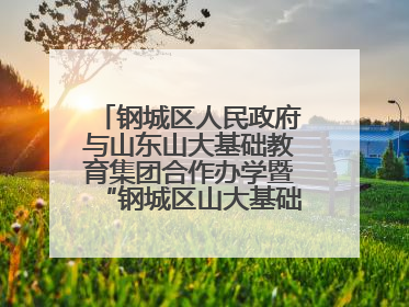 钢城区人民政府与山东山大基础教育集团合作办学暨“钢城区山大基础教育品质提升联盟”签约揭牌活动举行