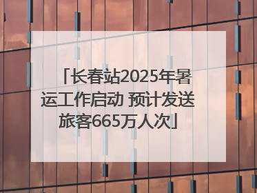 长春站2025年暑运工作启动 预计发送旅客665万人次