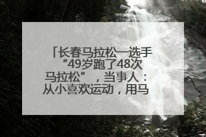 长春马拉松一选手“49岁跑了48次马拉松”，当事人：从小喜欢运动，用马拉松感受大自然