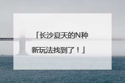 长沙夏天的N种新玩法找到了！