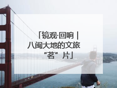 镜观·回响｜八闽大地的文旅“茗”片