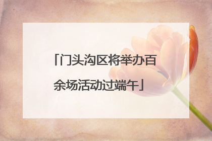 门头沟区将举办百余场活动过端午