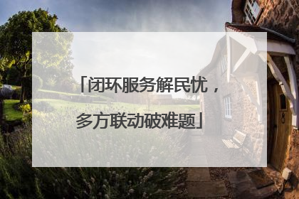 闭环服务解民忧，多方联动破难题