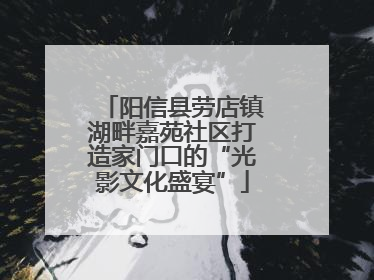 阳信县劳店镇湖畔嘉苑社区打造家门口的“光影文化盛宴”
