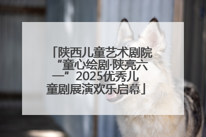 陕西儿童艺术剧院“童心绘剧·陕亮六一”2025优秀儿童剧展演欢乐启幕