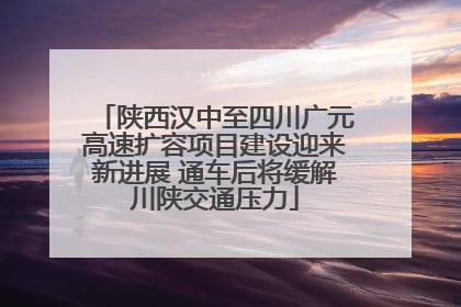 陕西汉中至四川广元高速扩容项目建设迎来新进展 通车后将缓解川陕交通压力