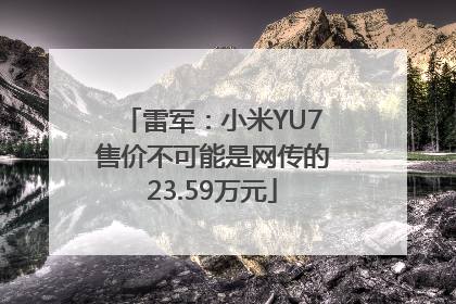 雷军：小米YU7售价不可能是网传的23.59万元