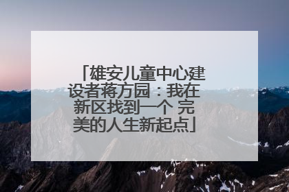 雄安儿童中心建设者蒋方园：我在新区找到一个 完美的人生新起点