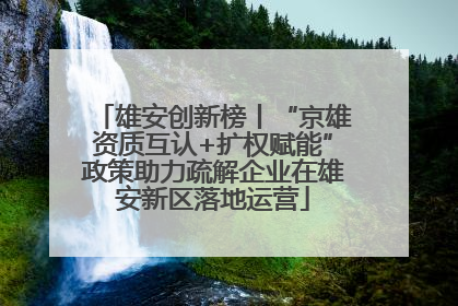 雄安创新榜丨“京雄资质互认+扩权赋能”政策助力疏解企业在雄安新区落地运营