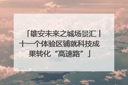 雄安未来之城场景汇丨十一个体验区铺就科技成果转化“高速路”