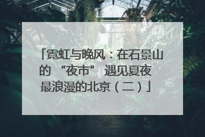 霓虹与晚风：在石景山的 “夜市” 遇见夏夜最浪漫的北京（二）