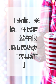 露营、采摘、住民宿……端午假期市民热衷“奔县游”