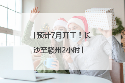 预计7月开工！长沙至赣州2小时