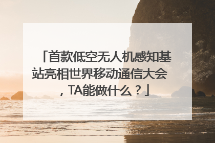 首款低空无人机感知基站亮相世界移动通信大会，TA能做什么？