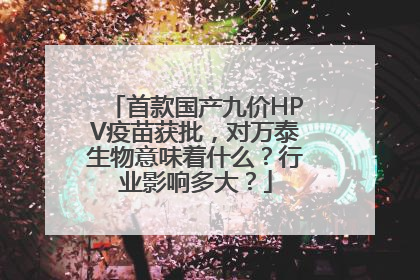 首款国产九价HPV疫苗获批，对万泰生物意味着什么？行业影响多大？