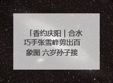 香约庆阳｜合水巧手张雪峰剪出百象图 六岁孙子接力非遗传承