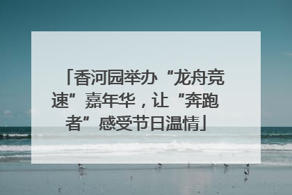 香河园举办“龙舟竞速”嘉年华，让“奔跑者”感受节日温情