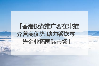 香港投资推广署在津推介营商优势 助力餐饮零售企业拓国际市场