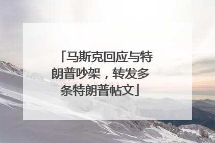 马斯克回应与特朗普吵架，转发多条特朗普帖文