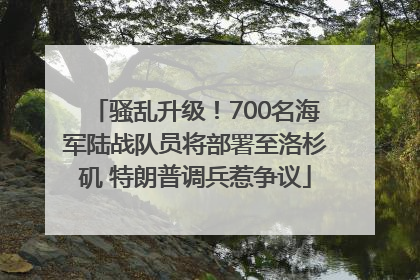 骚乱升级！700名海军陆战队员将部署至洛杉矶 特朗普调兵惹争议