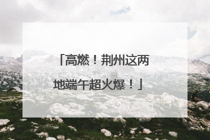 高燃！荆州这两地端午超火爆！