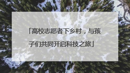 高校志愿者下乡村，与孩子们共同开启科技之旅