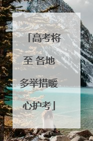高考将至 各地多举措暖心护考