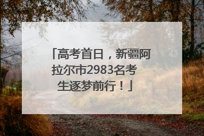 高考首日，新疆阿拉尔市2983名考生逐梦前行！