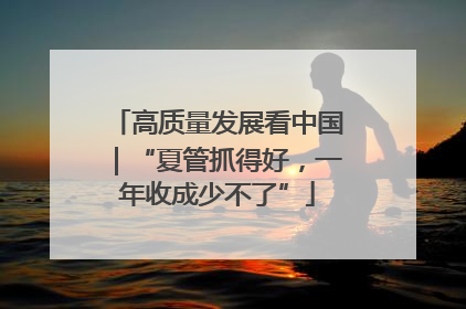 高质量发展看中国｜“夏管抓得好，一年收成少不了”